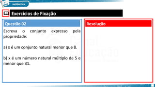  Exercícios de Fixação
Escreva o conjunto expresso pela
propriedade:
a) x é um conjunto natural menor que 8.
b) x é um número natural múltiplo de 5 e
menor que 31.
Resolução
Questão 02
 