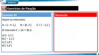  Exercícios de Fixação
Sejam os intervalos:
A = ]− ∞ 1,] B = ]0, 2 ] C = [ − 1,1 ]
O intervalo C (A ∩ B) é:
∪
a) ]− 1,1 ]
b) [ − 1,1 ]
c) [ 1,0 ]
d) ] 1,0 ]
Resolução
Questão 03
 