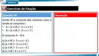  Exercícios de Fixação
Sendo IR o conjunto dos números reais e
sendo os conjuntos:
• A = {x IR /− 5 < x ≤ 4 }
∈
• B = {x IR /− 3 < x < 7 }
∈
O conjunto A − B é:
a) {x IR /− 5 < x ≤ −3 }
∈
b) {x IR /− 3 ≤ x ≤ 4 }
∈
c) {x IR /− 5 < x < −3 }
∈
d) {x IR / 4 < x ≤ 7 }
∈
Resolução
Questão 04
 
