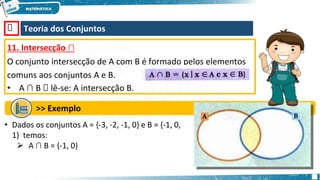 🡺 Teoria dos Conjuntos
11. Intersecção ∩
O conjunto intersecção de A com B é formado pelos elementos
comuns aos conjuntos A e B.
• A ∩ B 🡺 lê-se: A intersecção B.
>> Exemplo
• Dados os conjuntos A = {-3, -2, -1, 0} e B = {-1, 0,
1} temos:
⮚ A ∩ B = {-1, 0}
 