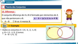 🡺 Teoria dos Conjuntos
13. Diferença -
O conjunto diferença de A e B é formado por elementos de A
que não pertencem a B.
• A – B 🡺 lê-se: A menos B.
>> Exemplo
• Dados os conjuntos A = {-4, -3, -2, -1, 0}
e B = {-2, -1, 0, 1} temos:
o A – B = {-4, -3}
 