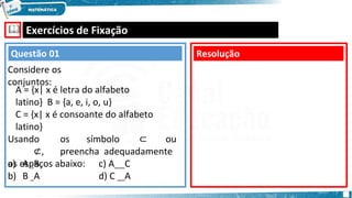🕮 Exercícios de Fixação
A = {x| x é letra do alfabeto
latino} B = {a, e, i, o, u}
C = {x| x é consoante do alfabeto
latino}
Usando os símbolo ⊂ ou
⊄, preencha adequadamente
os espaços abaixo:
a) A B
b) B A
c) A C
d) C A
Resolução
Questão 01
Considere os
conjuntos:
 