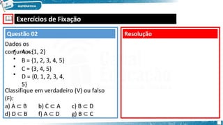 🕮 Exercícios de Fixação
▪
▪
▪
▪
A = {1, 2}
B = {1, 2, 3, 4, 5}
C = {3, 4, 5}
D = {0, 1, 2, 3, 4,
5}
Classifique em verdadeiro (V) ou falso
(F):
a) A ⊂ B b) C ⊂ A c) B ⊂ D
d) D ⊂ B f) A ⊂ D g) B ⊂ C
Resolução
Questão 02
Dados os
conjuntos:
 