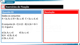 🕮 Exercícios de Fixação
Resolução
Questão 03
Dados os conjuntos
A = {a, b, c} B = {b, c, d} C = {a, c, d, e}
O conjunto (A - C) U (C - B) U (A ∩ B ∩
C) é igual a:
a) {a, b, c, e} d) {a, c, e}
b) A e) {b, d, e}
c) {b, c, d, e}
 