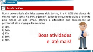 🖉 Tarefa de Casa
Boas atividades
e até mais!
Numa universidade são lidos apenas dois jornais, X e Y. 80% dos alunos da
mesma leem o jornal X e 60%, o jornal Y. Sabendo-se que todo aluno é leitor de
pelo menos um dos jornais, assinale a alternativa que corresponde ao
percentual de alunos que leem ambos:
a) 80%
b) 14%
c) 40%
d) 60%
e) 48%
 