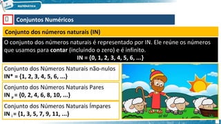 🡺 Conjuntos Numéricos
Conjunto dos números naturais (IΝ)
O conjunto dos números naturais é representado por IN. Ele reúne os números
que usamos para contar (incluindo o zero) e é infinito.
IN = {0, 1, 2, 3, 4, 5, 6, ...}
Conjunto dos Números Naturais não-nulos
IN* = {1, 2, 3, 4, 5, 6, ...}
Conjunto dos Números Naturais Pares
IN p = {0, 2, 4, 6, 8, 10, ...}
Conjunto dos Números Naturais Ímpares
IN i = {1, 3, 5, 7, 9, 11, ...}
 