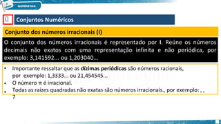 🡺 Conjuntos Numéricos
Conjunto dos números irracionais (I)
O conjunto dos números irracionais é representado por I. Reúne os números
decimais não exatos com uma representação infinita e não periódica, por
exemplo: 3,141592... ou 1,203040...
•
•
•
Importante ressaltar que as dízimas periódicas são números racionais,
por exemplo: 1,3333... ou 21,454545...
O número π é irracional.
Todas as raízes quadradas não exatas são números irracionais., por exemplo: , ,
7
 