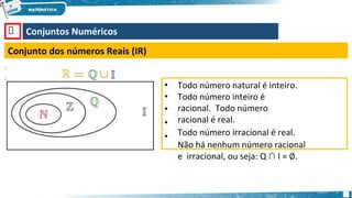 🡺 Conjuntos Numéricos
Conjunto dos números Reais (IR)
•
•
•
•
•
Todo número natural é inteiro.
Todo número inteiro é
racional. Todo número
racional é real.
Todo número irracional é real.
Não há nenhum número racional
e irracional, ou seja: Q ∩ I = ∅.
 