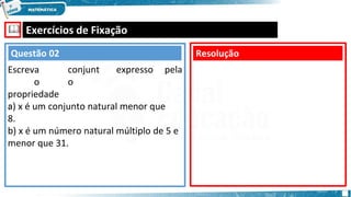 🕮 Exercícios de Fixação
conjunt
o
expresso pela
a) x é um conjunto natural menor que
8.
b) x é um número natural múltiplo de 5 e
menor que 31.
Resolução
Questão 02
Escreva
o
propriedade
:
 