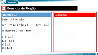 🕮 Exercícios de Fixação
C = [ − 1,1 ]
A = ]− ∞ 1,] B = ]0, 2 ]
O intervalo C ○ (A ∩ B) é:
a) ]− 1,1 ]
b) [ − 1,1 ]
c) [ 1,0 ]
d) ] 1,0 ]
Resolução
Questão 03
Sejam os intervalos:
 