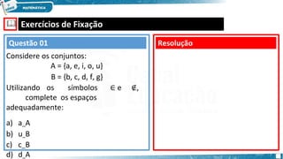 🕮 Exercícios de Fixação
Resolução
Questão 01
Considere os conjuntos:
A = {a, e, i, o, u}
B = {b, c, d, f, g}
Utilizando os símbolos ∈ e ∉,
complete os espaços
adequadamente:
a) a A
b) u B
c) c B
d) d A
 