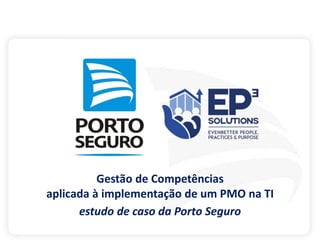 Gestão de Competências
aplicada à implementação de um PMO na TI
estudo de caso da Porto Seguro
 
