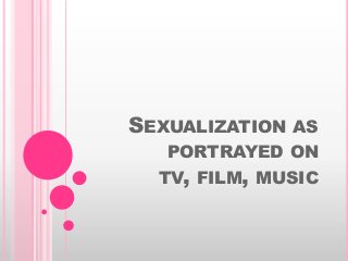 SEXUALIZATION AS
PORTRAYED ON
TV, FILM, MUSIC
 
