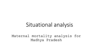 Situational analysis
Maternal mortality analysis for
Madhya Pradesh
 