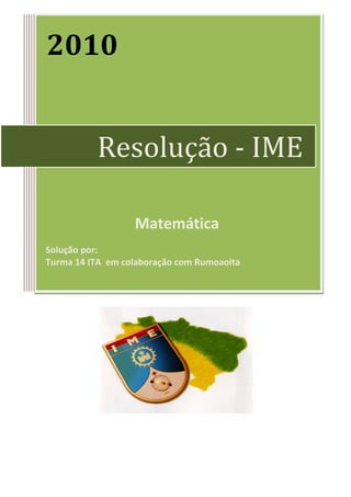 2010
Matemática
Solução por:
Turma 14 ITA em colaboração com Rumoaoita
Resolução - IME
 