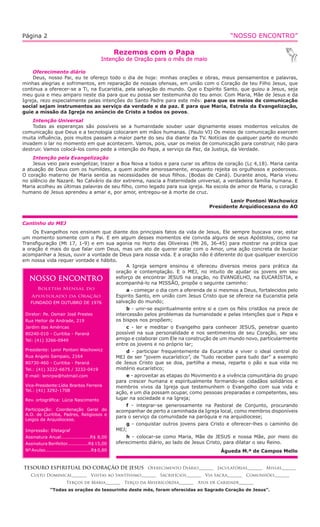 “NOSSO ENCONTRO”Página 2
Cantinho do MEJ
Os Evangelhos nos ensinam que diante dos principais fatos da vida de Jesus, Ele sempre buscava orar, estar
um momento somente com o Pai. E em algum desses momentos ele convida alguns de seus Apóstolos, como na
Transﬁguração (Mt 17, 1-9) e em sua agonia no Horto das Oliveiras (Mt 26, 36-45) para mostrar na prática que
a oração é mais do que falar com Deus, mas um ato de querer estar com o Amor, uma ação concreta de buscar
acompanhar a Jesus, ouvir a vontade de Deus para nossa vida. E a oração não é diferente do que qualquer exercício
em nossa vida requer vontade e hábito.
A Igreja sempre ensinou e ofereceu diversos meios para prática da
oração e contemplação. E o MEJ, no intuito de ajudar os jovens em seu
esforço de encontrar JESUS na oração, no EVANGELHO, na EUCARÍSTIA, e
acompanhá-lo na MISSÃO, propõe o seguinte caminho:
a - começar o dia com a oferenda de si mesmos a Deus, fortalecidos pelo
Espirito Santo, em união com Jesus Cristo que se oferece na Eucaristia pela
salvação do mundo;
b - unir-se espiritualmente entre si e com os ﬁéis cristãos na prece de
intercessão pelos problemas da humanidade e pelas intenções que o Papa e
os bispos nos propõem;
c - ler e meditar o Evangelho para conhecer JESUS, penetrar quanto
possível na sua personalidade e nos sentimentos de seu Coração, ser seu
amigo e colaborar com Ele na construção de um mundo novo, particularmente
entre os jovens e no próprio lar;
d - participar frequentemente da Eucaristia e viver o ideal central do
MEJ de ser “jovem eucarístico”, de “tudo receber para tudo dar” a exemplo
de Jesus Cristo que se doa, partilha a mesa, reparte o pão e sua vida no
mistério eucarístico;
e - aproveitar as etapas do Movimento e a vivência comunitária do grupo
para crescer humana e espiritualmente formando-se cidadãos solidários e
membros vivos da Igreja que testemunhem o Evangelho com sua vida e
ação, e um dia possam ocupar, como pessoas preparadas e competentes, seu
lugar na sociedade e na Igreja;
f - integrar-se generosamente na Pastoral de Conjunto, procurando
acompanhar de perto a caminhada da Igreja local, como membros disponíveis
para o serviço da comunidade na paróquia e na arquidiocese;
g - conquistar outros jovens para Cristo e oferecer-lhes o caminho do
MEJ;
h - colocar-se como Maria, Mãe de JESUS e nossa Mãe, por meio do
oferecimento diário, ao lado de Jesus Cristo, para dilatar o seu Reino.
Águeda M.ª de Campos Mello
NOSSO ENCONTRO
Boletim Mensal do
Apostolado da Oração
FUNDADO EM OUTUBRO DE 1976
Diretor: Pe. Osmair José Prestes
Rua Heitor de Andrade, 219
Jardim das Américas
80240-010 - Curitiba - Paraná
Tel: (41) 3266-0949
Presidente: Lenir Pontoni Wachowicz
Rua Angelo Sampaio, 2164
80730-460 - Curitiba - Paraná
Tel.: (41) 3222-6675 / 3232-0419
E-mail: lenirpw@hotmail.com
Vice-Presidente:Lídia Brantes Ferreira
Tel.: (41) 3292-1708
Rev. ortográﬁca: Lúcia Nascimento
Participação: Coordenação Geral do
A.O. de Curitiba, Padres, Religiosos e
Leigos da Arquidiocese.
Impressão: Efetagraf
Assinatura Anual...................R$ 8,00
Assinatura Benfeitor..............R$ 15,00
Nº Avulso..............................R$ 0,80
Rezemos com o Papa
Intenção de Oração para o mês de maio
TESOURO ESPIRITUAL DO CORAÇÃO DE JESUS Oferecimento Diário_______ Jaculatórias_______ Missas_______
Culto Dominical_______ Visitas ao Santíssimo_______ Sacrifícios_______ Via Sacra_______ Comunhões_______
Terços de Maria_______ Terço da Misericórdia_______ Atos de Caridade_______
“Todas as orações do tesourinho deste mês, foram oferecidas ao Sagrado Coração de Jesus”.
Oferecimento diário
Deus, nosso Pai, eu te ofereço todo o dia de hoje: minhas orações e obras, meus pensamentos e palavras,
minhas alegrias e sofrimentos, em reparação de nossas ofensas, em união com o Coração de teu Filho Jesus, que
continua a oferecer-se a Ti, na Eucaristia, pela salvação do mundo. Que o Espírito Santo, que guiou a Jesus, seja
meu guia e meu amparo neste dia para que eu possa ser testemunha do teu amor. Com Maria, Mãe de Jesus e da
Igreja, rezo especialmente pelas intenções do Santo Padre para este mês: para que os meios de comunicação
social sejam instrumentos ao serviço da verdade e da paz. E para que Maria, Estrela da Evangelização,
guie a missão da Igreja no anúncio de Cristo a todos os povos.
Intenção Universal
Todas as esperanças são possíveis se a humanidade souber usar dignamente esses modernos veículos de
comunicação que Deus e a tecnologia colocaram em mãos humanas. (Paulo VI) Os meios de comunicação exercem
muita inﬂuência, pois muitos passam a maior parte do seu dia diante da TV. Notícias de qualquer parte do mundo
invadem o lar no momento em que acontecem. Vamos, pois, usar os meios de comunicação para construir, não para
destruir. Vamos colocá-los como pede a intenção do Papa, a serviço da Paz, da Justiça, da Verdade.
Intenção pela Evangelização
Jesus veio para evangelizar, trazer a Boa Nova a todos e para curar os aﬂitos de coração (Lc 4,18). Maria canta
a atuação de Deus com os humildes, a quem acolhe amorosamente, enquanto rejeita os orgulhosos e poderosos.
O coração materno de Maria sentia as necessidades de seus ﬁlhos. (Bodas de Caná). Durante anos, Maria viveu
no silêncio de Nazaré. No Calvário da dor extrema, nascia a fraternidade universal, a verdadeira família humana. E
Maria acolheu as últimas palavras de seu ﬁlho, como legado para sua igreja. Na escola de amor de Maria, o coração
humano de Jesus aprendeu a amar e, por amor, entregou-se à morte de cruz.
Lenir Pontoni Wachowicz
Presidente Arquidiocesana do AO
 