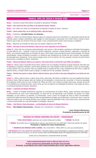 “NOSSO ENCONTRO” Página 3
MARIA, MÃE DE JESUS E NOSSA MÃE
Hora Santa – maio/2014
Dirig. – Iniciemos nossa Hora Santa invocando a Santíssima Trindade:
Todos – Em nome do Pai, do Filho e do Espírito Santo. Amém.
Dirig. – Em união com todos os consagrados ao Sagrado Coração de Jesus, rezemos:
Todos – Deus nosso Pai, eu te ofereço todo o dia de hoje...
Dirig. – Cantemos: Coração Santo, Tu reinarás...
Leitor 1 – Dentro do Tempo Pascal, façamos agora um pequeno exame de consciência: eu aproveitei este tempo de
reﬂexão, jejum, oração e penitência, para apagar os meus pecados e ressuscitar com Cristo? Estou vivendo o amor
fraterno que Cristo nos ensinou? Procurei mudar o meu comportamento sendo mais humano e solidário?
Dirig. – Peçamos ao Coração de Jesus que nos ajude e digamos como Maria:
Todos – Eis aqui a serva do Senhor, faça-se em mim segundo a tua Palavra.
Leitor 2 – Este mês nos enriquece espiritualmente, pois sendo o mês de Maria, prestamos merecidas homenagens
a nossa Mãe do céu... rezando o terço em família, ladainhas, novenas a Nossa Senhora. Seguindo o exemplo de
Maria, com certeza chegaremos ao Coração de Jesus. Maria sabe o que precisamos para nossa salvação. Vê nossas
necessidades, nossas limitações humanas e a inﬂuência que recebemos do mundo em que vivemos, das pessoas,
da educação que recebemos. Lê em nosso coração como um livro aberto. Por isso, quando a dúvida nos atormentar
procuremos a verdade em Maria. Cantemos:
Todos – Maria de Nazaré. Maria me cativou. Fez mais forte a minha fé e por ﬁlho me adotou...
Leitor 3 – Maria, após a ascensão de seu Filho, assistiu com sua orações e presença a Igreja nascente. Reunida com
os Apóstolos e algumas mulheres, vemos Maria pedindo com suas orações o dom do Espírito, o qual, na anunciação,
a tinha coberto com sua sombra. Pela sua adesão total à vontade do Pai, à obra redentora de Seu Filho, à ação do
Espírito Santo, a Virgem Maria é para a Igreja o modelo de fé e de caridade. Cantemos:
Todos – Ensina teu povo a rezar, Maria mãe de Jesus, que um dia o teu povo desperta e na certa vai ver
a luz...
Leitor 1 – Maria, mãe de Jesus, a dócil, justa, forte, silenciosa, são tantos os adjetivos com que qualiﬁcamos Nossa
Senhora. Maria, Mãe da Igreja, além de modelo da humanidade, é construtora de comunhão. A máxima realização
da existência cristã como um viver trinitário de “ﬁlhos do Filho” nos é dada na Virgem Maria que, através de sua fé
e na obediência à vontade de Deus, assim como por sua constância na meditação da Palavra e das ações de Jesus,
é a discípula perfeita do Senhor. Rezemos:
Todos – Ladainha de Nossa Senhora
Dirig. – Unidos à Trindade Santíssima, seguindo os ensinamentos da Virgem Maria, neste momento assumamos
o compromisso de viver como ressuscitados, na força da Fé, da Esperança e da Caridade. De ajudar os irmãos
afastados, os que sofrem, os doentes, os moribundos. Levar o amor do Coração de Jesus a toda a humanidade.
Lembremos neste momento de todas as mães do Apostolado da Oração que já faleceram, oremos por elas. E, para as
mães que estão vivas, em nossas famílias, que recebam neste dia dedicado a elas, todo nosso amor, nossa presença
e nossa compreensão em suas diﬁculdades e limitações. Rezemos:
Todos – Ave Maria, cheia de graça... ou Recitação do terço de Nossa Senhora.
Dirig. – Tão Sublime Sacramento... Bênção com o Santíssimo e orações ﬁnais.
Lenir Pontoni Wachowicz
Presidente Arquidiocesana do AO
TERÇO ARQUIDIOCESANO PARA O MÊS DE MAIO DE 2014
O terço semanal do Apostolado da Oração será gravado.
Portanto, as paróquias que estão comprometidas para rezar, aguardem notícias.
NOVENA DE NOSSA SENHORA DO ROCIO – PARANAGUÁ
* DIA 18 DE MAIO, sairemos com vários ônibus de Curitiba. * PREÇO: R$ 45,00
* SAÍDA: No horário que a coordenadora marcar, que deverá ser por volta das 7 horas da manhã, de várias
Paróquias e Capelas de nossa Arquidiocese.
* RESERVA DO ÔNIBUS COM A LENIR: (41) 3222-6675 - 9991-2847 ou com sua coordenadora.
* Participem com suas bandeiras estandartes e escudos (ﬁtas), para homenagear a padroeira do Paraná, nossa
Mãe, Nossa Senhora do Rocio, no dia da novena SOB A RESPONSABILIDADE DA ARQUIDIOCESE DE CURITIBA.
Conto com o entusiasmo e comparecimento de todos.
 