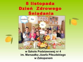 8 listopada
Dzień Zdrowego
    Śniadania




    w Szkole Podstawowej nr 4
im. Marszałka Józefa Piłsudskiego
          w Zakopanem
 