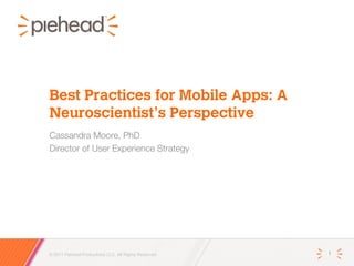 Best Practices for Mobile Apps: A
Neuroscientist’s Perspective
Cassandra Moore, PhD
Director of User Experience Strategy




© 2011 Piehead Productions LLC. All Rights Reserved.   1
 