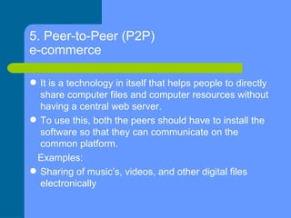 5. Peer-to-Peer (P2P)  e-commerce <ul><li>It is a technology in itself that helps people to directly share computer files ...