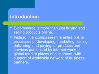 Introduction <ul><li>E-commerce is more than just buying and selling products online. </li></ul><ul><li>Instead, it encomp...