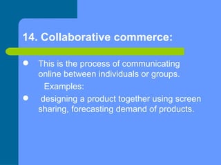 14. Collaborative commerce:  <ul><li>This is the process of communicating online between individuals or groups. </li></ul>...