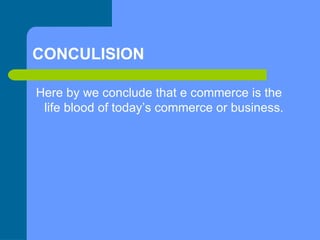 CONCULISION Here by we conclude that e commerce is the life blood of today’s commerce or business.  