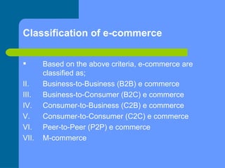 Classification of e-commerce  <ul><li>Based on the above criteria, e-commerce are classified as; </li></ul><ul><li>Busines...