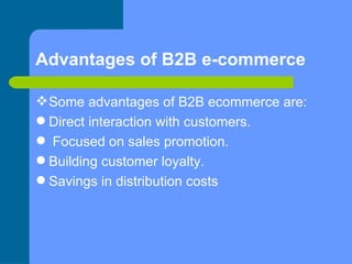 Advantages of B2B e-commerce <ul><li>Some advantages of B2B ecommerce are:  </li></ul><ul><li>Direct interaction with cust...