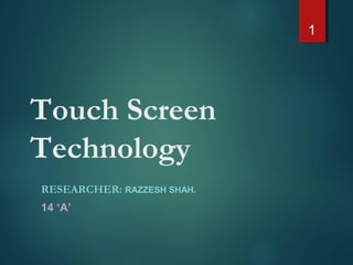 Touch Screen
Technology
RESEARCHER: RAZZESH SHAH.
14 ‘A’
1
 