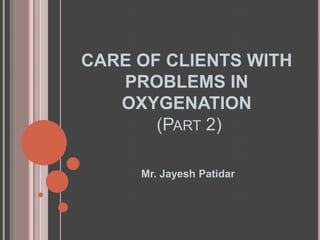 CARE OF CLIENTS WITH
   PROBLEMS IN
   OXYGENATION
       (PART 2)

     Mr. Jayesh Patidar
 