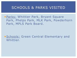Parks: Whittier Park, Bryant Square
Park, Phelps Park, MLK Park, Powderhorn
Park, MPLS Park Board.
Schools: Green Central Elementary and
Whittier.
SCHOOLS & PARKS VISITED
 