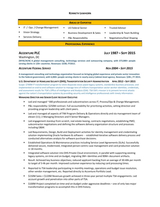 KENNETH LAWHORN
AREAS OF EXPERTISE
IT / Ops / Change Management
Vision Strategy
Services Delivery
▪ US Federal Sector
▪ Business Development & Sales
▪ P&L Responsibility
▪ Trusted Advisor
▪ Leadership & Team Building
▪ Negotiations/Deal Shaping
PROFESSIONAL EXPERIENCE
ACCENTURE PLC JULY 1987 – SEPT 2015
Washington, DC
[NYSE/ACN] A global management consulting, technology services and outsourcing company, with 373,000+ people
serving clients in 120+ countries. Revenues: $33B, FY2015.
ACCENTURE FEDERAL SERVICE NOV 2004 – SEPT 2015
A management consulting and technology organization focused on bringing global experience and private sector innovation
to the federal government, with 6,000+ people serving clients in nearly every Cabinet-level agency. Revenues: $2B+, FY 2015.
U.S. DEPARTMENT OF HOMELAND SECURITY (DHS), TRANSPORTATION SECURITY ADMINISTRATION APRIL 2012 – SEPT 2015
Scope: $700M IT transformation program to retire disparate stove-piped legacy systems, standardize business processes, and
implemented an end-to-end software solution to manage tens of millions transportation sector worker identities, credentials,
and assessment results for TSA’s Office of Intelligence and Analysis (OIA). TSA OIA’s mission is to prevent terrorist attacks
against the nation’s transportation systems by providing security and intelligence professionals with timely information.
MANAGING DIRECTOR AND SENIOR CLIENT ACCOUNT EXECUTIVE
Led and managed ~300 professionals and subcontractors across IT, Process/Ops & Change Management.
P&L responsibility: $250M contract. Full accountability for prioritizing activities, setting direction and
providing program leadership with client peers.
Led and managed all aspects of TIM Program Delivery & Operations directly and via management team of
eleven (11); 2 Managing Directors and 9 Senior Managers.
Led engagement standup from scratch; real estate leasing, contracts negotiations, establishing PMO,
subcontractor negotiations and defining the software delivery organization structure and processes
including O&M.
Led Requirements, Design, Build and Deployment activities for identity management and credentialing
solution implementing Oracle hardware & software - - established iterative software delivery process and
conducted alternatives analysis for software purchase decisions.
Established Operations & Maintenance practices including Service Level Agreements (SLAs). Successfully
delivered secure, modernized, integrated person-centric case management and card production solution
in 18 months.
Integrated software solution into DHS Private Cloud environment, in parallel with supporting existing
legacy systems, on-time and on-budget, migrating 3M+ identities and 90M+ document artifacts.
Result: Achieved key business objectives; reduced applicant backlog from an average of 30-40k per month
to target of 3-4k per month. Improved customer experience by reducing card processing times.
Reported to TSA leadership participating in monthly meetings, operations and budget issue resolution,
other vendor management, etc. Reported directly to Accenture Portfolio Lead.
$150M Sales + $120M Revenues growth achieved in three-year period multiple TSA engagements. Led
account growth and penetration into other parts of TSA.
$100M Project completed on-time and on-budget under aggressive deadlines – one of only two major
transformation programs to accomplish this in DHS history.
 