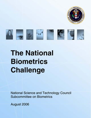 The National
Biometrics
Challenge


National Science and Technology Council
Subcommittee on Biometrics

August 2006

Page 1 of 1
 