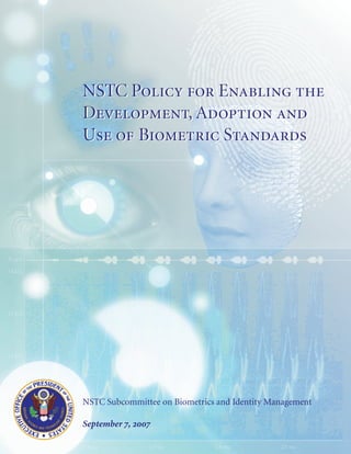 NSTC Policy for Enabling the
Development, Adoption and
Use of Biometric Standards




NSTC Subcommittee on Biometrics and Identity Management

September 7, 2007
 