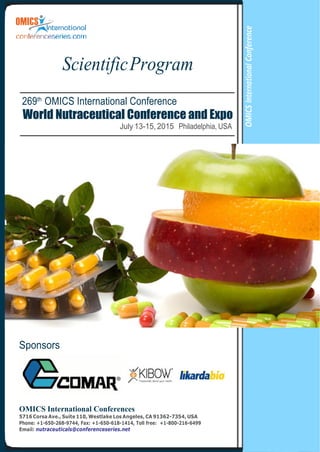 ScientificProgram
269th
OMICS International Conference
World Nutraceutical Conference and Expo
July 13-15, 2015 Philadelphia, USA
Sponsors
OMICS International Conferences
5716 Corsa Ave., Suite 110, Westlake Los Angeles, CA 91362-7354, USA
Phone: +1-650-268-9744, Fax: +1-650-618-1414, Toll free: +1-800-216-6499
Email: nutraceuticals@conferenceseries.net
OMICSInternationalConference
 