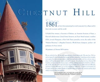 Chestnut hill
    Since
    1861                      we have been preparing boys and young men for college and for

    their role in society and the world.


    A Nobel Prize winner, a Secretary of Defense, an Assistant Secretary of State, a

    Harvard valedictorian, United States Senators, an Oscar Award winner, countless

    CEOs, several Olympians, a New York Times journalist, actors, the author of the

    “Shadow Mysteries,” a Brigadier General, a World Series champion pitcher—all

    graduates of a boys’ school.

    All graduates of Chestnut Hill Academy.


    We are a school for boys. We are much more than just a school without girls. We enjoy boys. We love
    and are inspired by their enthusiasm, their energy, and their compassion. Capitalizing on their strengths,
    we recognize that there are many areas in which boys excel and we allow each boy to devote time to
    where it will have the greatest impact on his path to success. As a school just for boys, Chestnut Hill
    Academy can focus on the task to honor, respect, celebrate, challenge and grow the whole boy: intellectu-
    ally, morally, physically. Just as men and women may think differently, react differently, learn differently,
    experience emotions differently—so, too, boys and girls have differences. A single sex environment can
    be a great asset for many students. Single sex education allows the teacher, the curricula, and the school
    culture to focus on what best suits boys.
                       First introduced in 1901, the Academy Seal stands for the
                       qualities found in the ideal boy: Service to the Academy,
                       Character, Academic Excellence, Leadership, and Health.
 