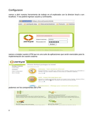 Configuraron
vamos a abrir nuestra herramienta de trabajo en el explorador con la direcion local o con
localhost. Y nos pedirá ingresar usuario y contraseña.




vamos a instalar nuestro UTM que es una suite de aplicaciones que serán esenciales para la
implementación de nuestro sistema




podemos ver los componentes del UTM




8
 
