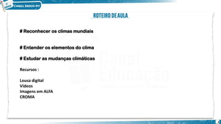 # Reconhecer os climas mundiais
# Entender os elementos do clima
# Estudar as mudanças climáticas
Recursos :
Lousa digital
Vídeos
Imagens em ALFA
CROMA
4
 