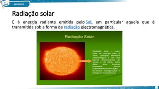 Radiação solar
É à energia radiante emitida pelo Sol, em particular aquela que é
transmitida sob a forma de radiação electromagnética. 
 