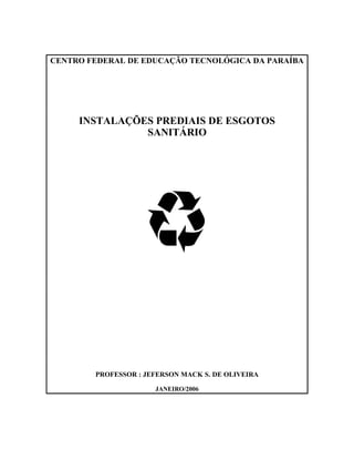 CENTRO FEDERAL DE EDUCAÇÃO TECNOLÓGICA DA PARAÍBA




     INSTALAÇÕES PREDIAIS DE ESGOTOS
               SANITÁRIO




        PROFESSOR : JEFERSON MACK S. DE OLIVEIRA

                      JANEIRO/2006
 