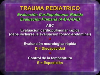 ABC
Evaluación cardiopulmonar rápida
(debe incluirse la evaluación toraco-abdominal)
+
Evaluación neurológica rápida
D = Discapacidad
+
Control de la temperatura
E = Exposición
TRAUMA PEDIATRICO
Evaluación Cardiopulmonar Rápida
Evaluación Primaria (A-B-C-D-E)
 