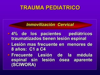  4% de los pacientes pediátricos
traumatizados tienen lesión espinal
 Lesión mas frecuente en menores de
8 años: C1 a C4
 Frecuente Lesión de la médula
espinal sin lesión ósea aparente
(SCIWORA)
TRAUMA PEDIATRICO
Inmovilización Cervical
 