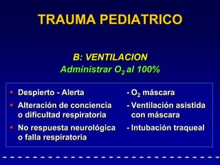  Despierto - Alerta - O2 máscara
 Alteración de conciencia - Ventilación asistida
o dificultad respiratoria con máscara
 No respuesta neurológica - Intubación traqueal
o falla respiratoria
TRAUMA PEDIATRICO
B: VENTILACION
Administrar O2 al 100%
 