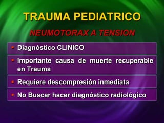  Diagnóstico CLINICO
 Importante causa de muerte recuperable
en Trauma
 Requiere descompresión inmediata
 No Buscar hacer diagnóstico radiológico
TRAUMA PEDIATRICO
NEUMOTORAX A TENSION
 