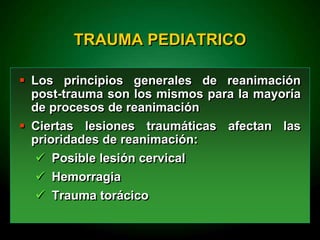 TRAUMA PEDIATRICO
 Los principios generales de reanimación
post-trauma son los mismos para la mayoría
de procesos de reanimación
 Ciertas lesiones traumáticas afectan las
prioridades de reanimación:
 Posible lesión cervical
 Hemorragia
 Trauma torácico
 