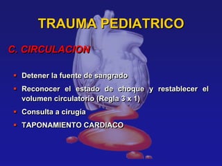  Detener la fuente de sangrado
 Reconocer el estado de choque y restablecer el
volumen circulatorio (Regla 3 x 1)
 Consulta a cirugía
 TAPONAMIENTO CARDIACO
TRAUMA PEDIATRICO
C. CIRCULACION
 