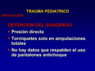 TRAUMA PEDIATRICO
CIRCULACION
DETENCION DEL SANGRADO
 Presión directa
 Torniquetes solo en amputaciones
totales
 No hay datos que respalden el uso
de pantalones antichoque
 