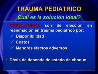  CRISTALOIDES son de elección en
reanimación en trauma pediátrico por:
 Disponibilidad
 Costos
 Menores efectos adversos
 Dósis de depende de estado de choque.
TRAUMA PEDIATRICO
Cual es la solución ideal?
 