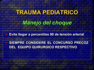  Evite llegar a percentiles 90 de tensión arterial
 SIEMPRE CONSIDERE EL CONCURSO PRECOZ
DEL EQUIPO QUIRURGICO RESPECTIVO
TRAUMA PEDIATRICO
Manejo del choque
 